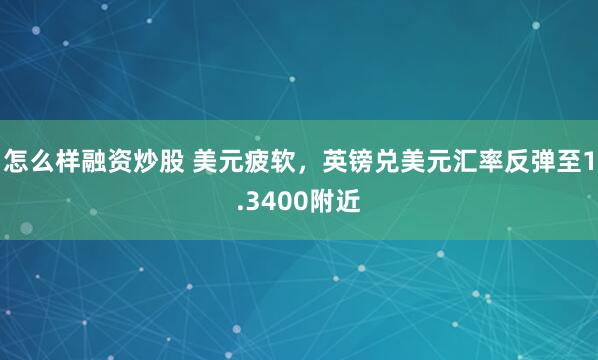 怎么样融资炒股 美元疲软,英镑兑美元汇率反弹至1.3400附近