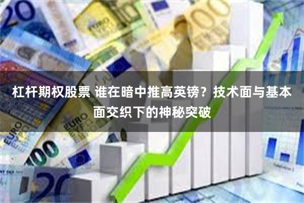 杠杆期权股票 谁在暗中推高英镑?技术面与基本面交织下的神秘突破