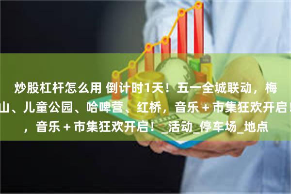 炒股杠杆怎么用 倒计时1天！五一全城联动，梅山湾沙滩公园、九峰山、儿童公园、哈啤营、红桥，音乐＋市集狂欢开启！_活动_停车场_地点