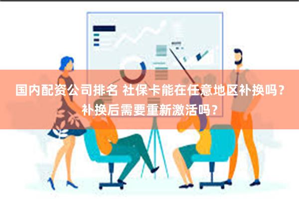 国内配资公司排名 社保卡能在任意地区补换吗?补换后需要重新激活吗?