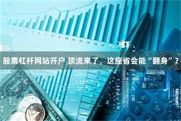 股票杠杆网站开户 顶流来了，这座省会能“翻身”？