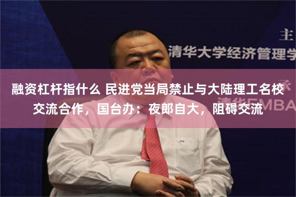 融资杠杆指什么 民进党当局禁止与大陆理工名校交流合作,国台办:夜郎自大,阻碍交流