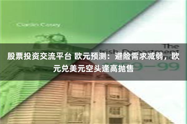 股票投资交流平台 欧元预测:避险需求减弱,欧元兑美元空头逢高抛售
