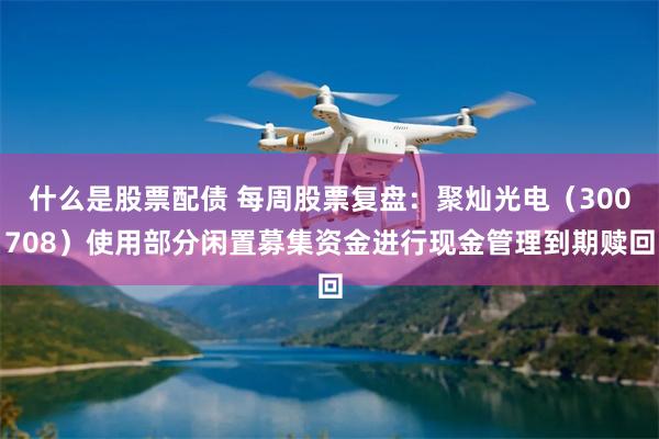 什么是股票配债 每周股票复盘:聚灿光电(300708)使用部分闲置募集资金进行现金管理到期赎回
