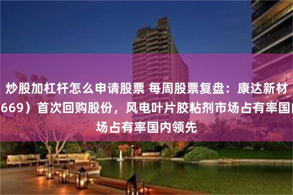 炒股加杠杆怎么申请股票 每周股票复盘：康达新材（002669）首次回购股份，风电叶片胶粘剂市场占有率国内领先