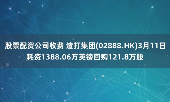 股票配资公司收费 渣打集团(02888.HK)3月11日耗资1388.06万英镑回购121.8万股