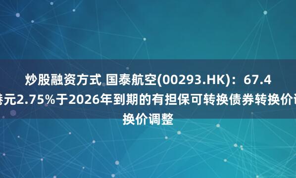 炒股融资方式 国泰航空(00293.HK)：67.4亿港元2.75%于2026年到期的有担保可转换债券转换价调整