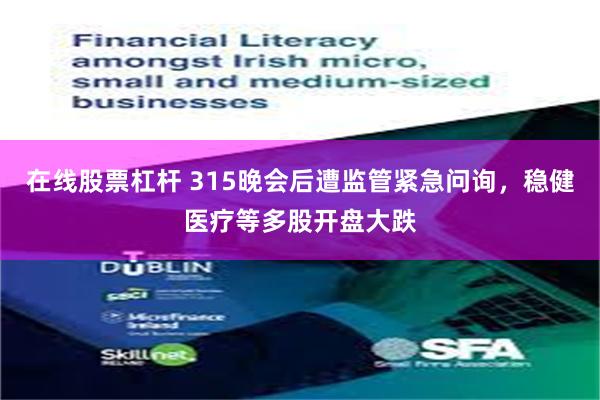 在线股票杠杆 315晚会后遭监管紧急问询,稳健医疗等多股开盘大跌