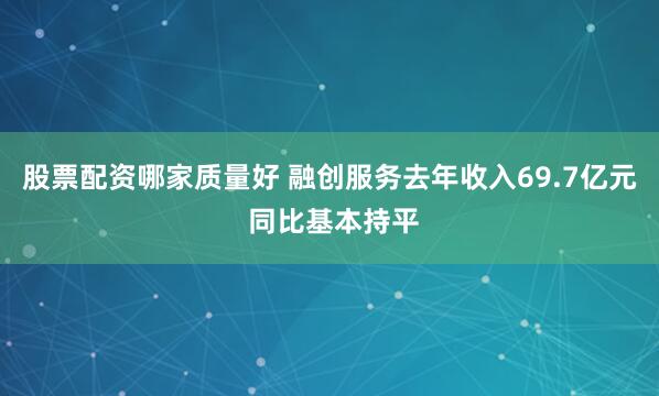 股票配资哪家质量好 融创服务去年收入69.7亿元 同比基本持平