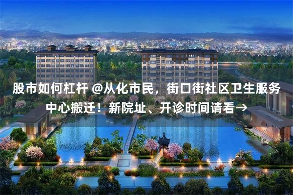 股市如何杠杆 @从化市民,街口街社区卫生服务中心搬迁!新院址、开诊时间请看→
