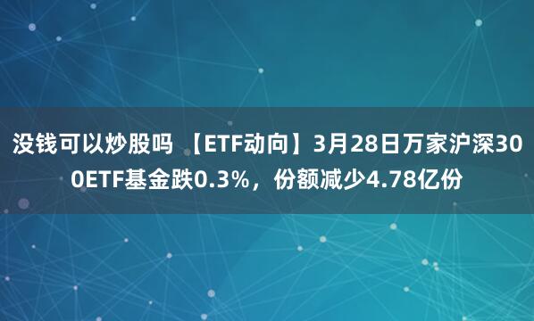没钱可以炒股吗 【ETF动向】3月28日万家沪深300ETF基金跌0.3%，份额减少4.78亿份