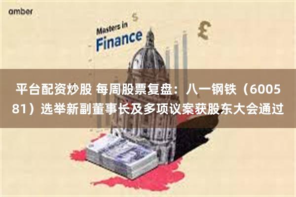 平台配资炒股 每周股票复盘:八一钢铁(600581)选举新副董事长及多项议案获股东大会通过