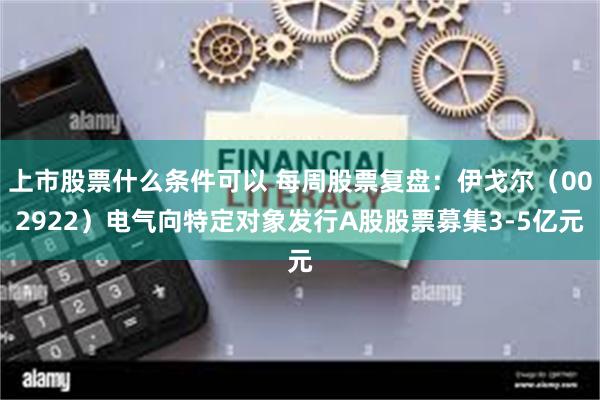 上市股票什么条件可以 每周股票复盘:伊戈尔(002922)电气向特定对象发行A股股票募集3-5亿元