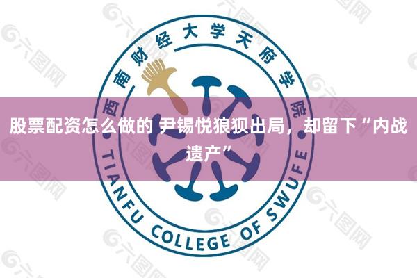 股票配资怎么做的 尹锡悦狼狈出局，却留下“内战遗产”