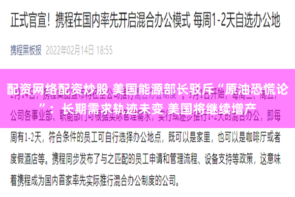 配资网络配资炒股 美国能源部长驳斥“原油恐慌论”：长期需求轨迹未变 美国将继续增产