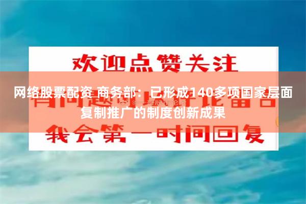 网络股票配资 商务部:已形成140多项国家层面复制推广的制度创新成果