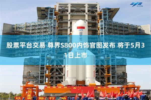 股票平台交易 尊界S800内饰官图发布 将于5月31日上市