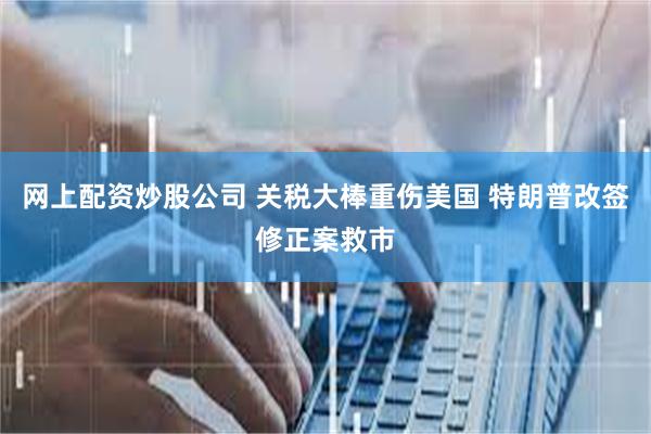 网上配资炒股公司 关税大棒重伤美国 特朗普改签修正案救市