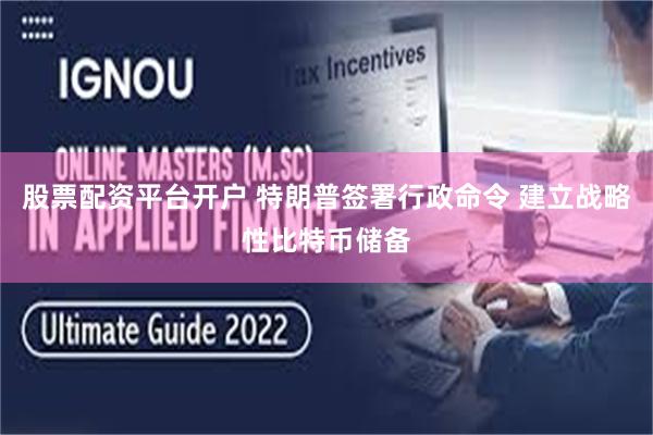 股票配资平台开户 特朗普签署行政命令 建立战略性比特币储备