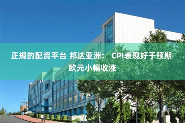 正规的配资平台 邦达亚洲： CPI表现好于预期 欧元小幅收涨