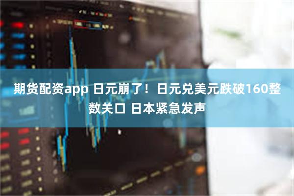 期货配资app 日元崩了!日元兑美元跌破160整数关口 日本紧急发声