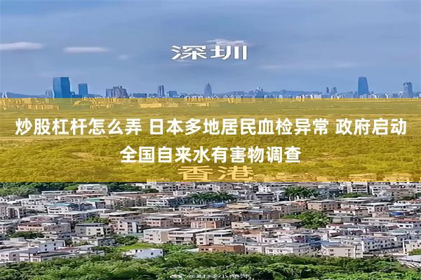 炒股杠杆怎么弄 日本多地居民血检异常 政府启动全国自来水有害物调查