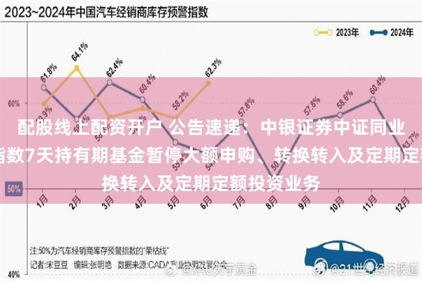 配股线上配资开户 公告速递：中银证券中证同业存单AAA指数7天持有期基金暂停大额申购、转换转入及定期定额投资业务