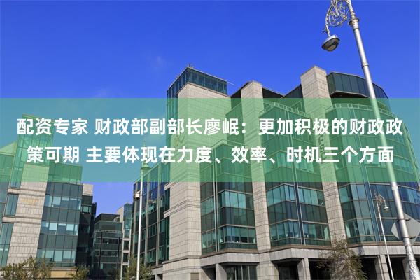 配资专家 财政部副部长廖岷:更加积极的财政政策可期 主要体现在力度、效率、时机三个方面