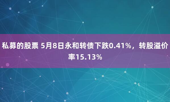 私募的股票 5月8日永和转债下跌0.41%,转股溢价率15.13%