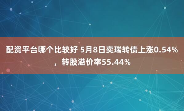 配资平台哪个比较好 5月8日奕瑞转债上涨0.54%,转股溢价率55.44%