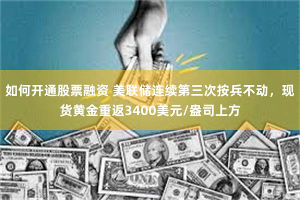 如何开通股票融资 美联储连续第三次按兵不动，现货黄金重返3400美元/盎司上方