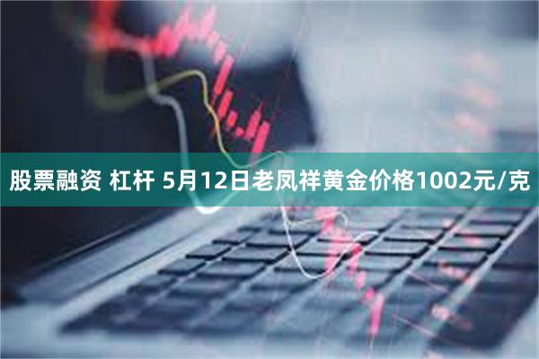 股票融资 杠杆 5月12日老凤祥黄金价格1002元/克