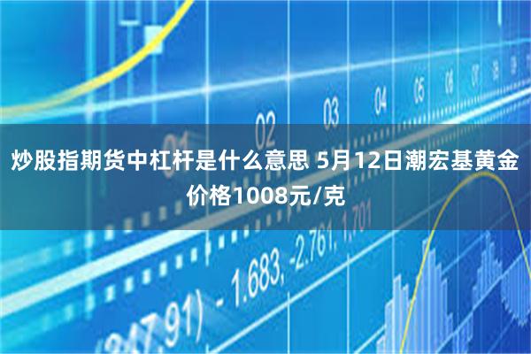 炒股指期货中杠杆是什么意思 5月12日潮宏基黄金价格1008元/克