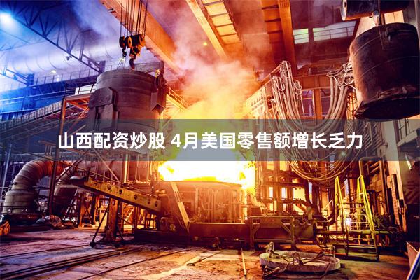 山西配资炒股 4月美国零售额增长乏力
