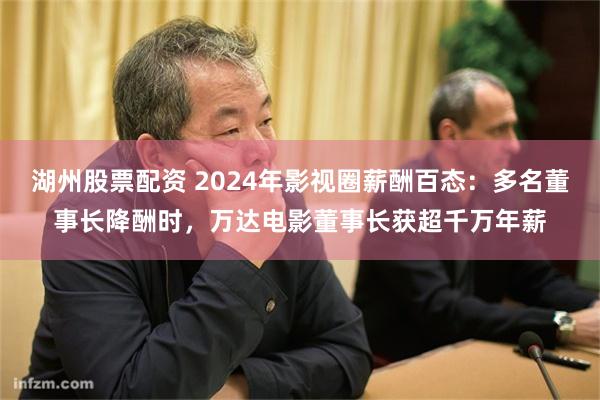 湖州股票配资 2024年影视圈薪酬百态：多名董事长降酬时，万达电影董事长获超千万年薪