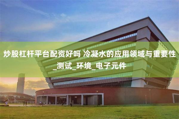 炒股杠杆平台配资好吗 冷凝水的应用领域与重要性_测试_环境_电子元件