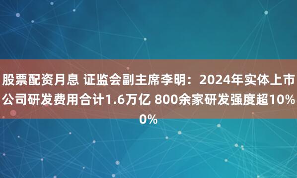 股票配资月息 证监会副主席李明：2024年实体上市公司研发费用合计1.6万亿 800余家研发强度超10%