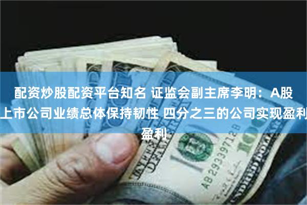 配资炒股配资平台知名 证监会副主席李明:A股上市公司业绩总体保持韧性 四分之三的公司实现盈利