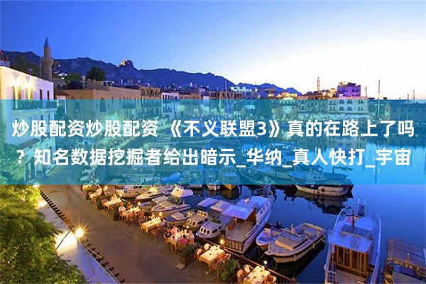 炒股配资炒股配资 《不义联盟3》真的在路上了吗?知名数据挖掘者给出暗示_华纳_真人快打_宇宙