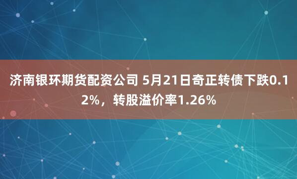 济南银环期货配资公司 5月21日奇正转债下跌0.12%,转股溢价率1.26%