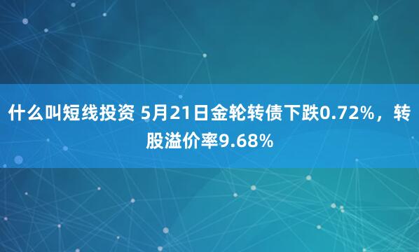 什么叫短线投资 5月21日金轮转债下跌0.72%,转股溢价率9.68%