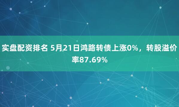 实盘配资排名 5月21日鸿路转债上涨0%,转股溢价率87.69%