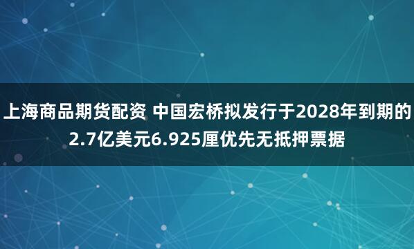 上海商品期货配资 中国宏桥拟发行于2028年到期的2.7亿美元6.925厘优先无抵押票据