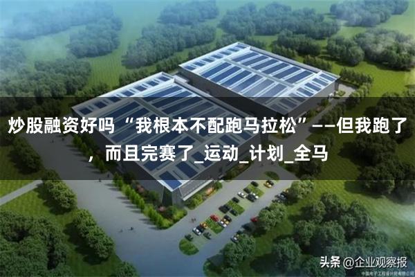 炒股融资好吗 “我根本不配跑马拉松”——但我跑了，而且完赛了_运动_计划_全马