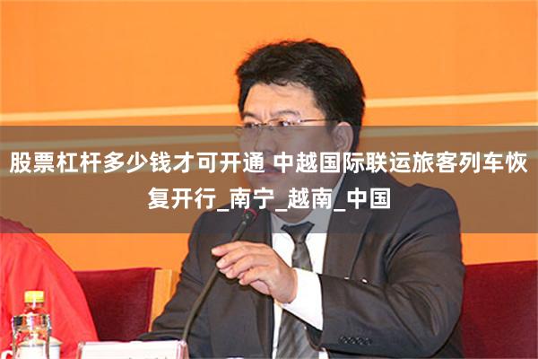 股票杠杆多少钱才可开通 中越国际联运旅客列车恢复开行_南宁_越南_中国
