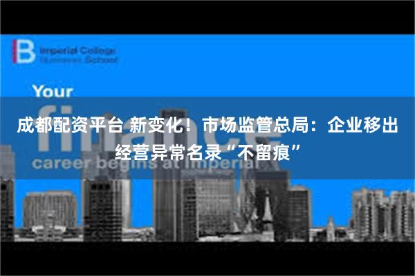 成都配资平台 新变化!市场监管总局:企业移出经营异常名录“不留痕”