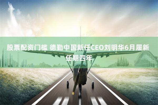 股票配资门槛 德勤中国新任CEO刘明华6月履新 任期四年