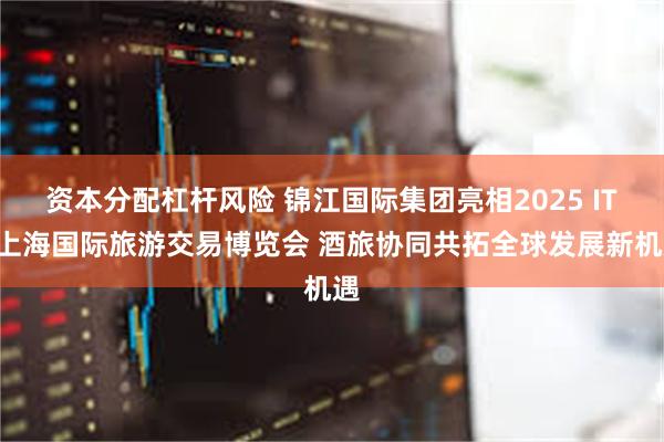 资本分配杠杆风险 锦江国际集团亮相2025 ITB上海国际旅游交易博览会 酒旅协同共拓全球发展新机遇