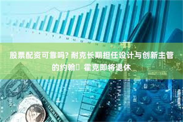 股票配资可靠吗? 耐克长期担任设计与创新主管的约翰・霍克即将退休