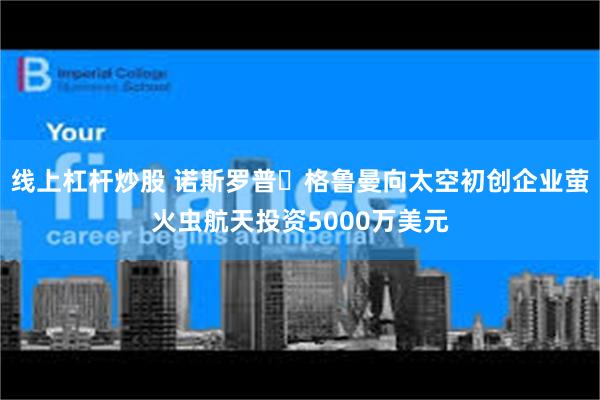 线上杠杆炒股 诺斯罗普・格鲁曼向太空初创企业萤火虫航天投资5000万美元